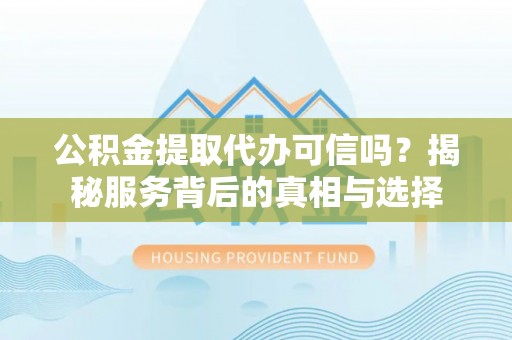 古田公积金提取代办可信吗？揭秘服务背后的真相与选择