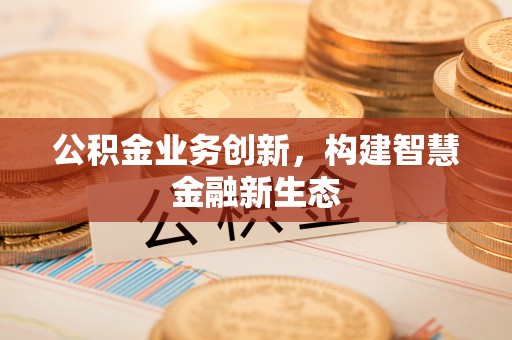 古田公积金业务创新，构建智慧金融新生态