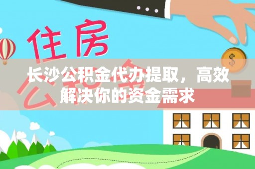 古田长沙公积金代办提取，高效解决你的资金需求