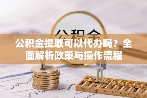 古田公积金提取可以代办吗？全面解析政策与操作流程