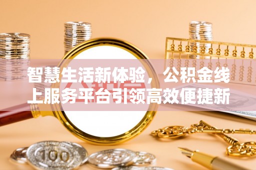 古田智慧生活新体验，公积金线上服务平台引领高效便捷新时代