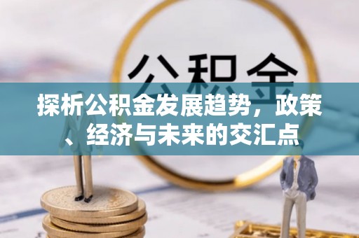 古田探析公积金发展趋势，政策、经济与未来的交汇点