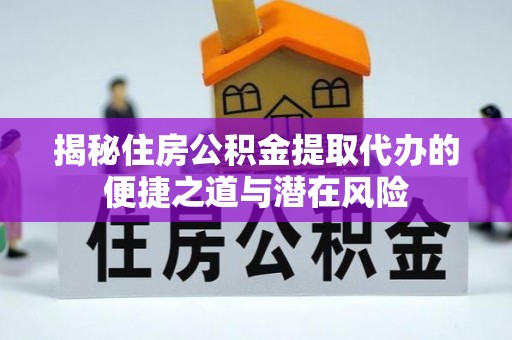 古田揭秘住房公积金提取代办的便捷之道与潜在风险