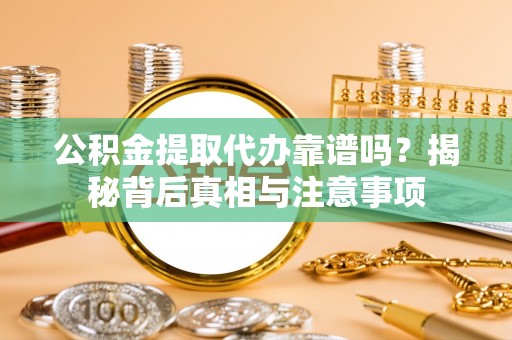 古田公积金提取代办靠谱吗？揭秘背后真相与注意事项