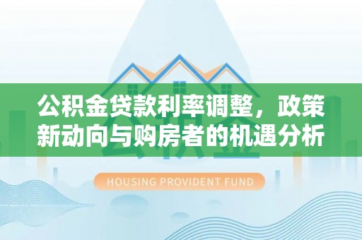 古田公积金贷款利率调整，政策新动向与购房者的机遇分析