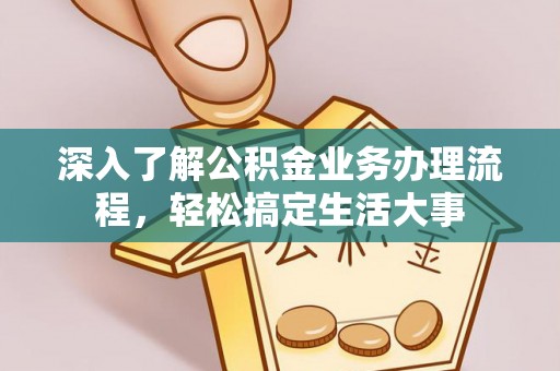 古田深入了解公积金业务办理流程，轻松搞定生活大事