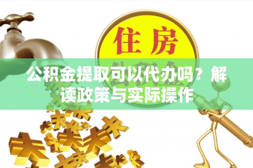 古田公积金提取可以代办吗？解读政策与实际操作