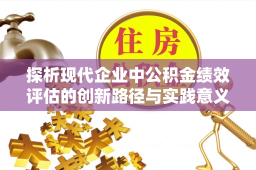 古田探析现代企业中公积金绩效评估的创新路径与实践意义