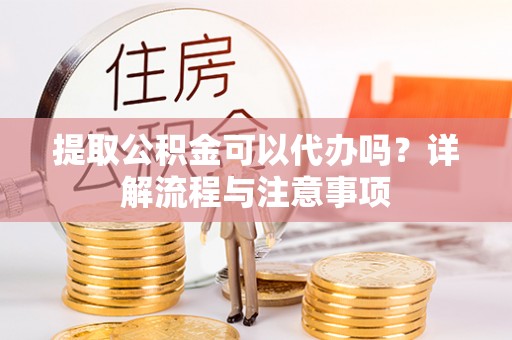 古田提取公积金可以代办吗？详解流程与注意事项
