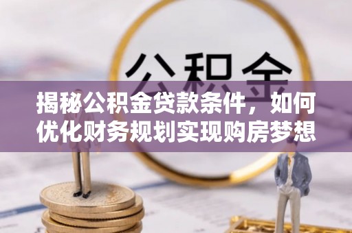 古田揭秘公积金贷款条件，如何优化财务规划实现购房梦想