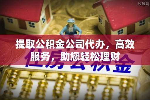 古田提取公积金公司代办，高效服务，助您轻松理财