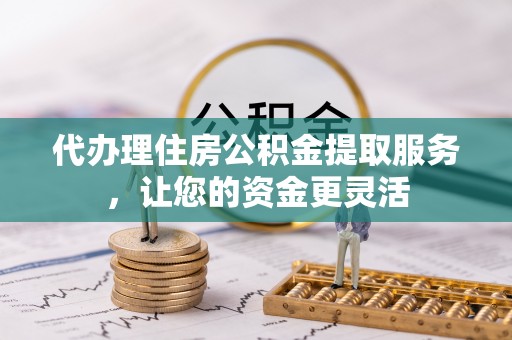 古田代办理住房公积金提取服务，让您的资金更灵活