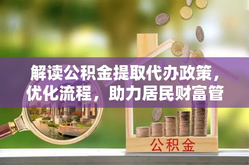 古田解读公积金提取代办政策，优化流程，助力居民财富管理