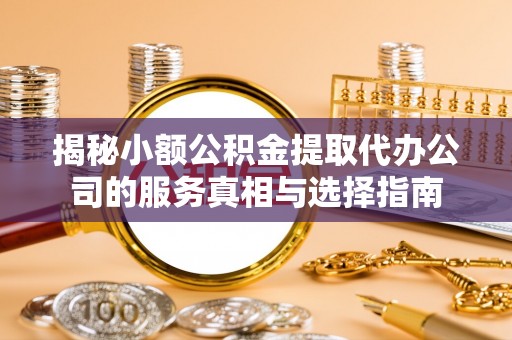 古田揭秘小额公积金提取代办公司的服务真相与选择指南
