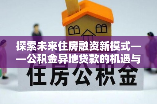 古田探索未来住房融资新模式——公积金异地贷款的机遇与挑战