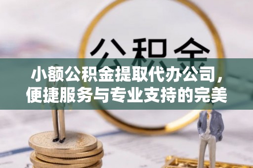 古田小额公积金提取代办公司，便捷服务与专业支持的完美结合