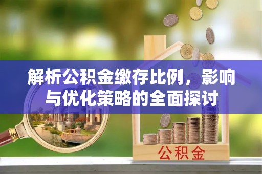 古田解析公积金缴存比例，影响与优化策略的全面探讨