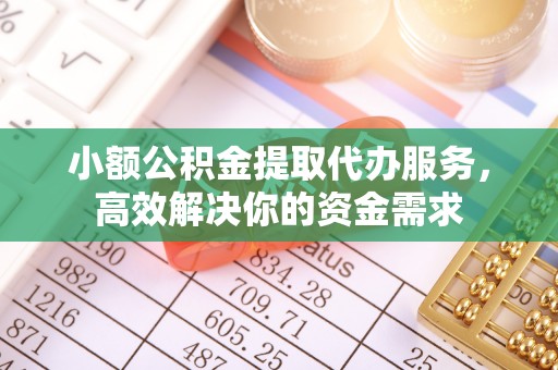 古田小额公积金提取代办服务，高效解决你的资金需求