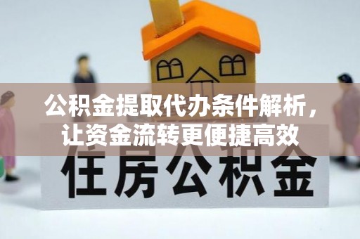 古田公积金提取代办条件解析，让资金流转更便捷高效