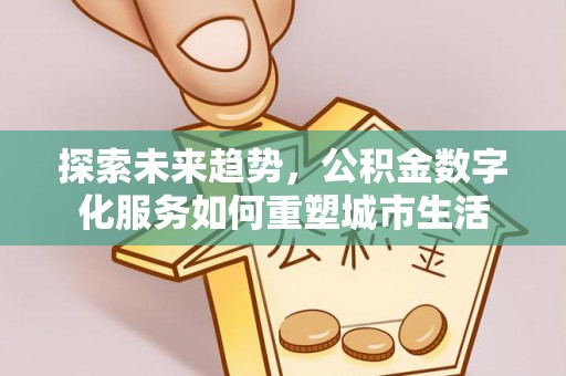 古田探索未来趋势，公积金数字化服务如何重塑城市生活