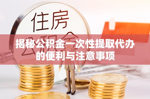 古田揭秘公积金一次性提取代办的便利与注意事项
