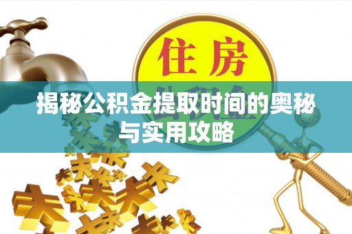 古田揭秘公积金提取时间的奥秘与实用攻略