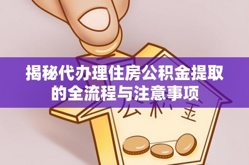 古田揭秘代办理住房公积金提取的全流程与注意事项