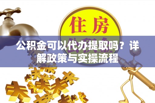 古田公积金可以代办提取吗？详解政策与实操流程