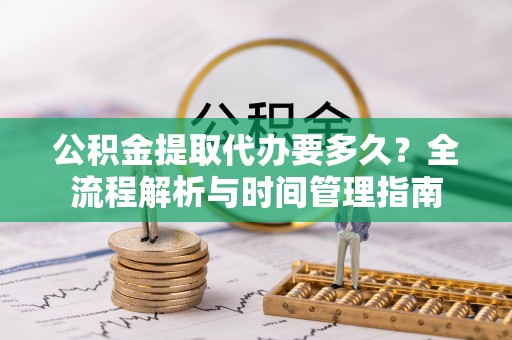 古田公积金提取代办要多久？全流程解析与时间管理指南