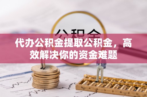 古田代办公积金提取公积金，高效解决你的资金难题
