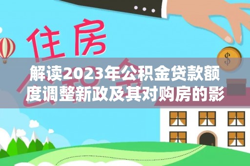 古田解读2023年公积金贷款额度调整新政及其对购房的影响