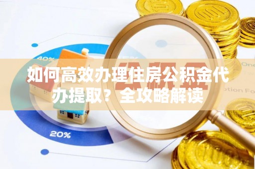 古田如何高效办理住房公积金代办提取？全攻略解读