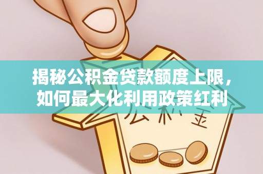 古田揭秘公积金贷款额度上限，如何最大化利用政策红利