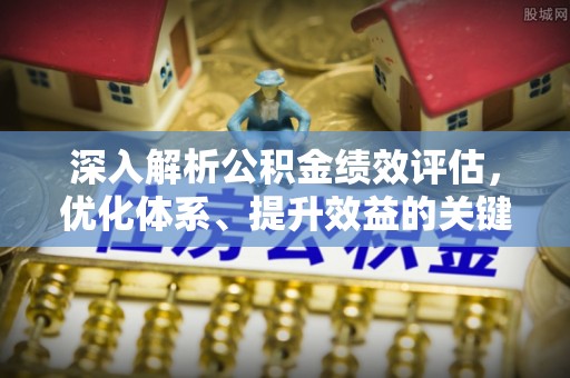 古田深入解析公积金绩效评估，优化体系、提升效益的关键路径