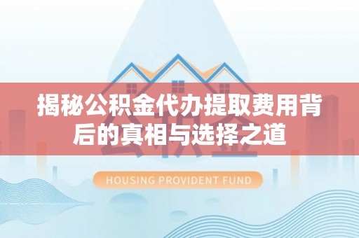 古田揭秘公积金代办提取费用背后的真相与选择之道