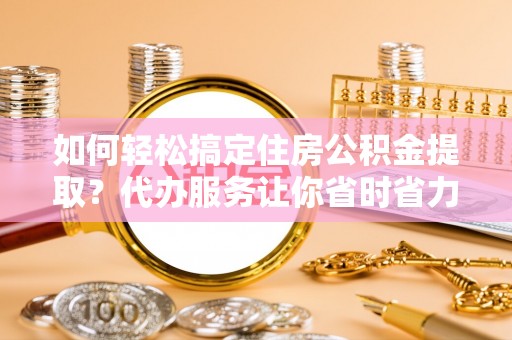古田如何轻松搞定住房公积金提取？代办服务让你省时省力