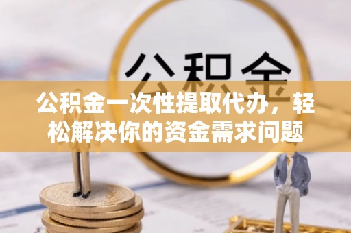 古田公积金一次性提取代办，轻松解决你的资金需求问题