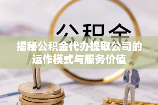 古田揭秘公积金代办提取公司的运作模式与服务价值