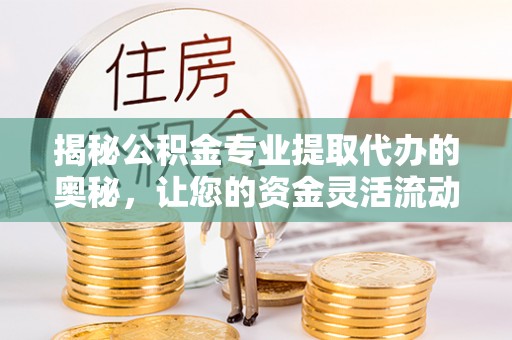 古田揭秘公积金专业提取代办的奥秘，让您的资金灵活流动