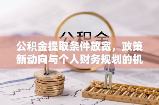 古田公积金提取条件放宽，政策新动向与个人财务规划的机遇