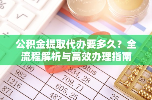 古田公积金提取代办要多久？全流程解析与高效办理指南