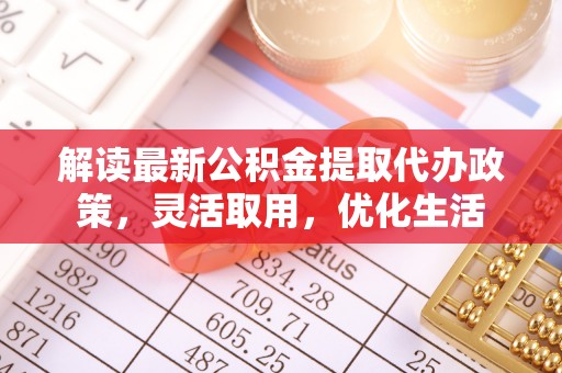 古田解读最新公积金提取代办政策，灵活取用，优化生活