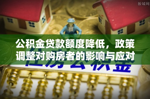 古田公积金贷款额度降低，政策调整对购房者的影响与应对策略