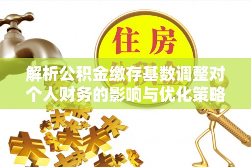 古田解析公积金缴存基数调整对个人财务的影响与优化策略