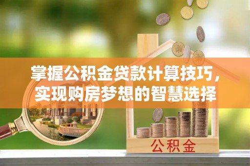 古田掌握公积金贷款计算技巧，实现购房梦想的智慧选择