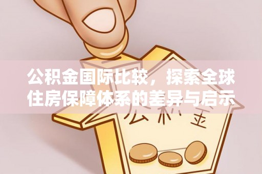 古田公积金国际比较，探索全球住房保障体系的差异与启示