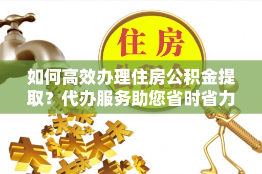 古田如何高效办理住房公积金提取？代办服务助您省时省力