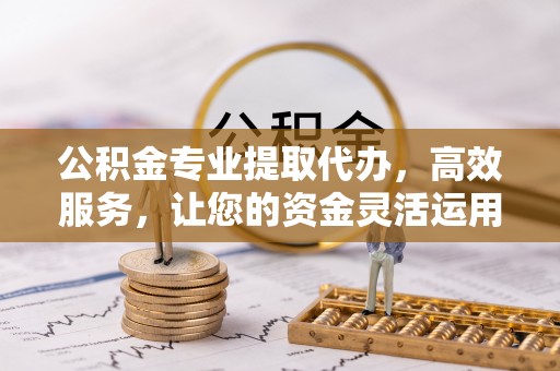 古田公积金专业提取代办，高效服务，让您的资金灵活运用