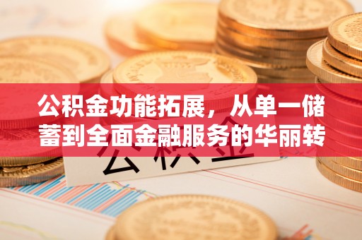 古田公积金功能拓展，从单一储蓄到全面金融服务的华丽转身