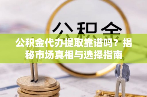 古田公积金代办提取靠谱吗？揭秘市场真相与选择指南